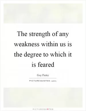 The strength of any weakness within us is the degree to which it is feared Picture Quote #1