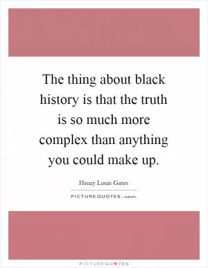 The thing about black history is that the truth is so much more complex than anything you could make up Picture Quote #1