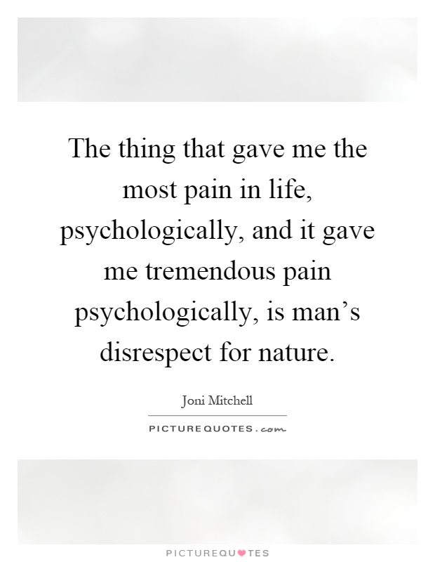The thing that gave me the most pain in life, psychologically, and it gave me tremendous pain psychologically, is man's disrespect for nature Picture Quote #1
