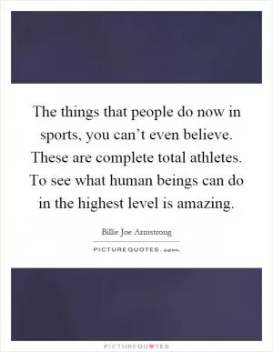 The things that people do now in sports, you can’t even believe. These are complete total athletes. To see what human beings can do in the highest level is amazing Picture Quote #1