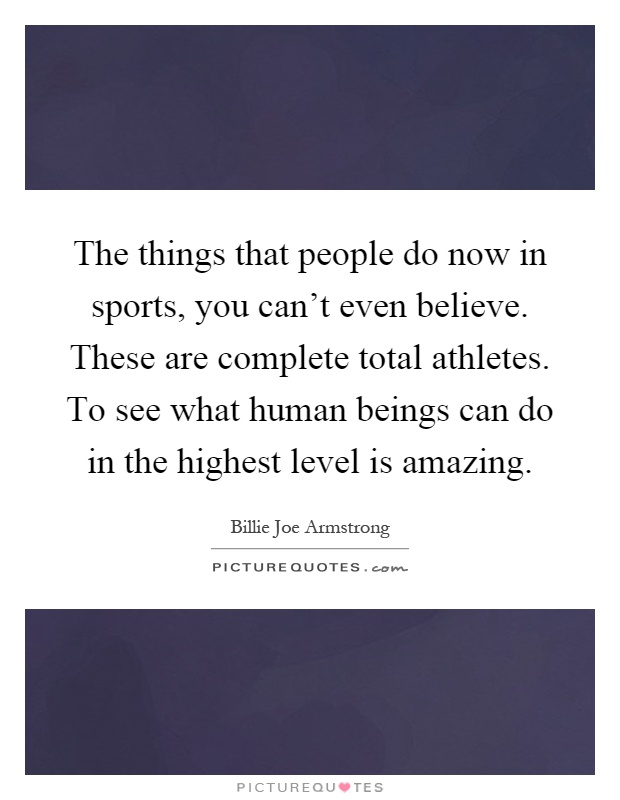 The things that people do now in sports, you can't even believe. These are complete total athletes. To see what human beings can do in the highest level is amazing Picture Quote #1