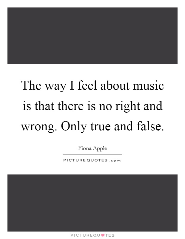 The way I feel about music is that there is no right and wrong. Only true and false Picture Quote #1