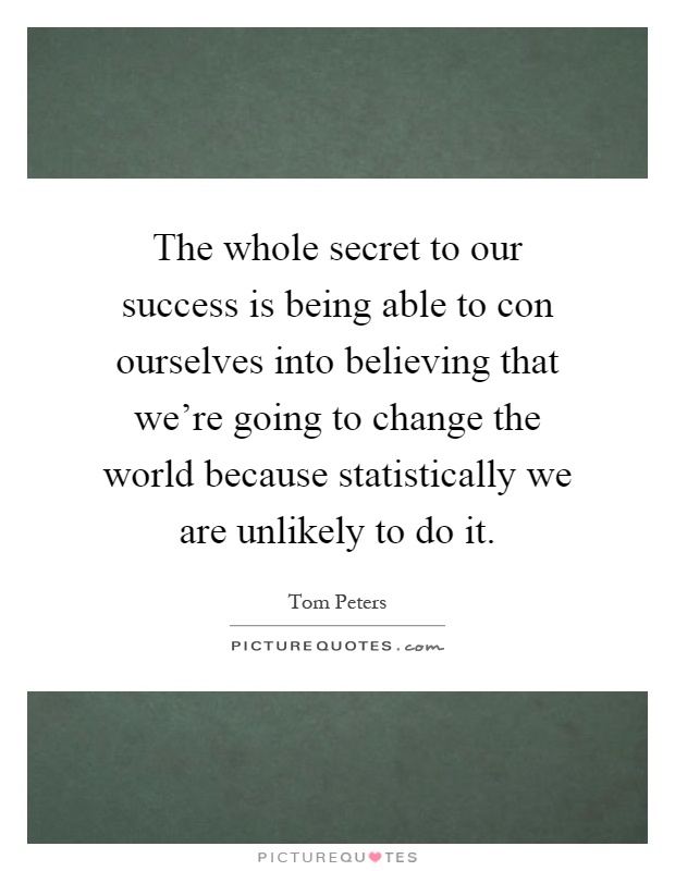 The whole secret to our success is being able to con ourselves into believing that we're going to change the world because statistically we are unlikely to do it Picture Quote #1