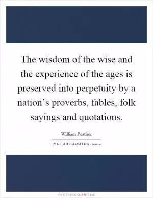The wisdom of the wise and the experience of the ages is preserved into perpetuity by a nation’s proverbs, fables, folk sayings and quotations Picture Quote #1