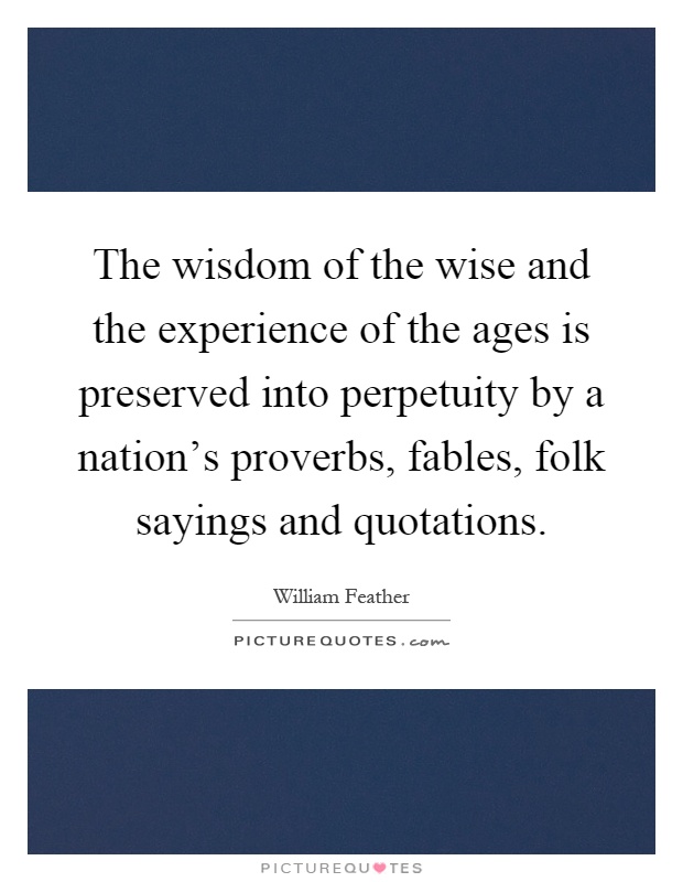 The wisdom of the wise and the experience of the ages is preserved into perpetuity by a nation's proverbs, fables, folk sayings and quotations Picture Quote #1
