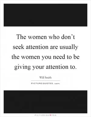 The women who don’t seek attention are usually the women you need to be giving your attention to Picture Quote #1