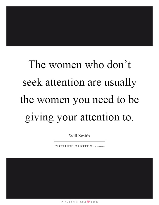 The women who don't seek attention are usually the women you need to be giving your attention to Picture Quote #1