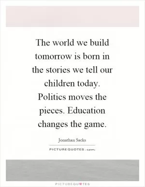 The world we build tomorrow is born in the stories we tell our children today. Politics moves the pieces. Education changes the game Picture Quote #1