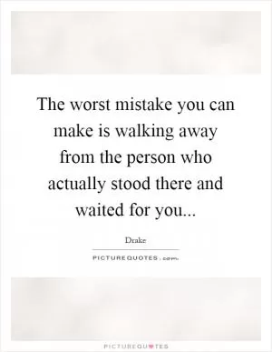 The worst mistake you can make is walking away from the person who actually stood there and waited for you Picture Quote #1