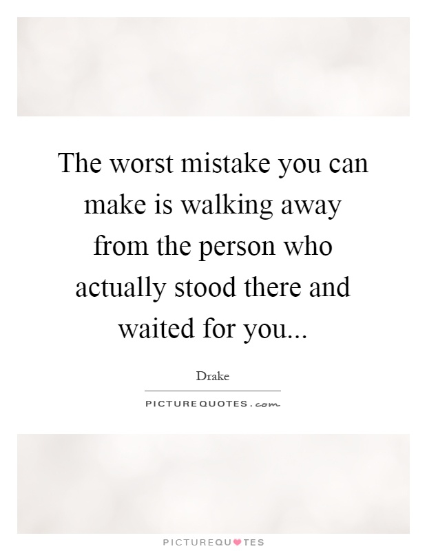 The worst mistake you can make is walking away from the person who actually stood there and waited for you Picture Quote #1