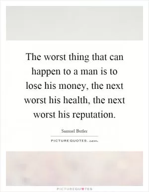 The worst thing that can happen to a man is to lose his money, the next worst his health, the next worst his reputation Picture Quote #1