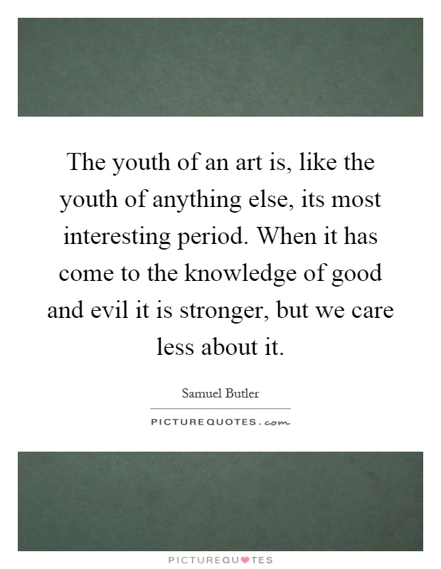 The youth of an art is, like the youth of anything else, its most interesting period. When it has come to the knowledge of good and evil it is stronger, but we care less about it Picture Quote #1