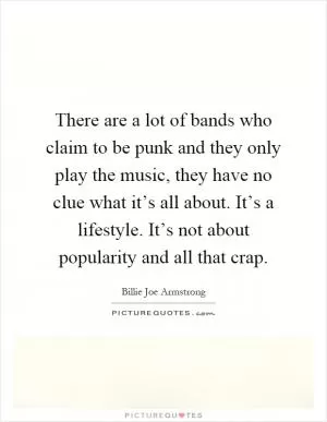 There are a lot of bands who claim to be punk and they only play the music, they have no clue what it’s all about. It’s a lifestyle. It’s not about popularity and all that crap Picture Quote #1