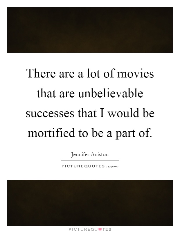 There are a lot of movies that are unbelievable successes that I would be mortified to be a part of Picture Quote #1