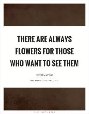 There are always flowers for those who want to see them Picture Quote #1