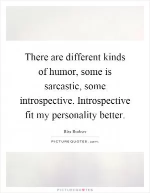 There are different kinds of humor, some is sarcastic, some introspective. Introspective fit my personality better Picture Quote #1