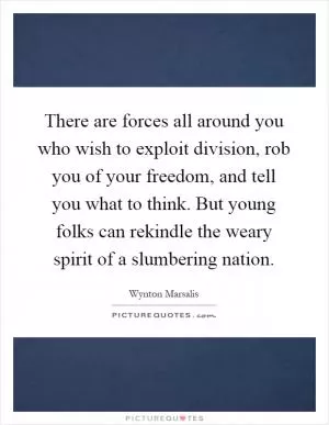 There are forces all around you who wish to exploit division, rob you of your freedom, and tell you what to think. But young folks can rekindle the weary spirit of a slumbering nation Picture Quote #1