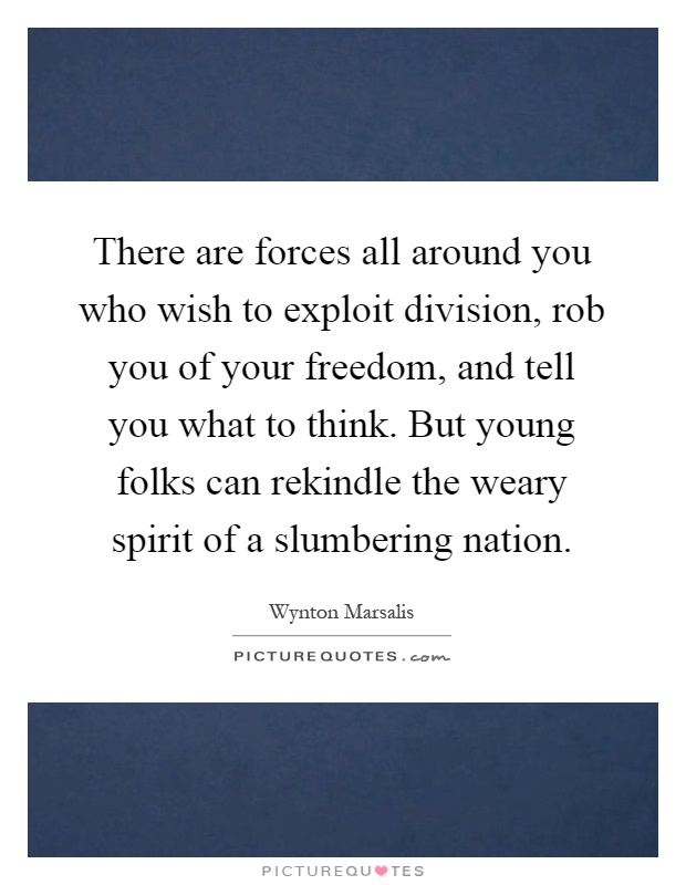 There are forces all around you who wish to exploit division, rob you of your freedom, and tell you what to think. But young folks can rekindle the weary spirit of a slumbering nation Picture Quote #1