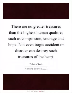 There are no greater treasures than the highest human qualities such as compassion, courage and hope. Not even tragic accident or disaster can destroy such treasures of the heart Picture Quote #1
