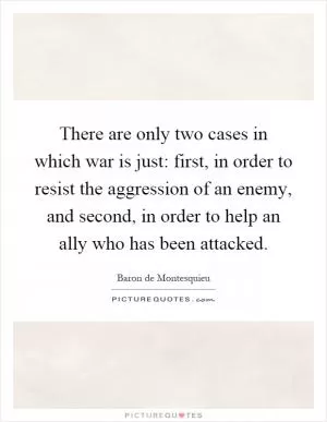 There are only two cases in which war is just: first, in order to resist the aggression of an enemy, and second, in order to help an ally who has been attacked Picture Quote #1