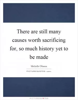 There are still many causes worth sacrificing for, so much history yet to be made Picture Quote #1