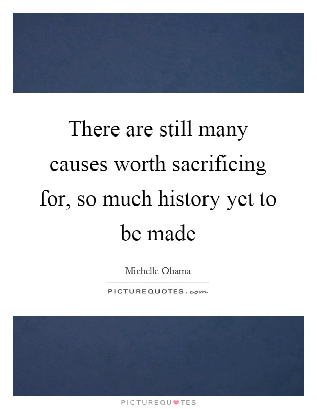 There are still many causes worth sacrificing for, so much history yet to be made Picture Quote #1