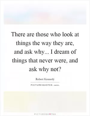 There are those who look at things the way they are, and ask why... I dream of things that never were, and ask why not? Picture Quote #1