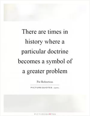 There are times in history where a particular doctrine becomes a symbol of a greater problem Picture Quote #1