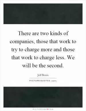 There are two kinds of companies, those that work to try to charge more and those that work to charge less. We will be the second Picture Quote #1