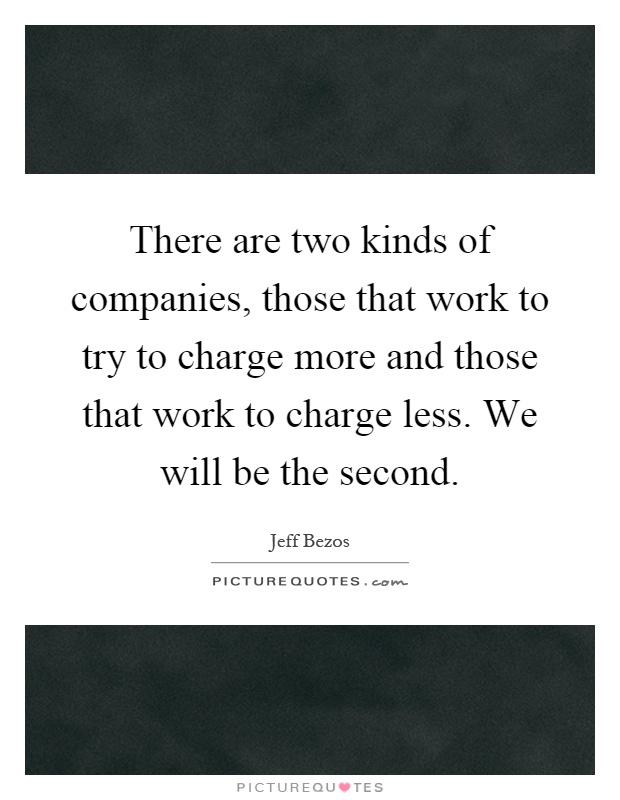 There are two kinds of companies, those that work to try to charge more and those that work to charge less. We will be the second Picture Quote #1