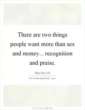 There are two things people want more than sex and money... recognition and praise Picture Quote #1