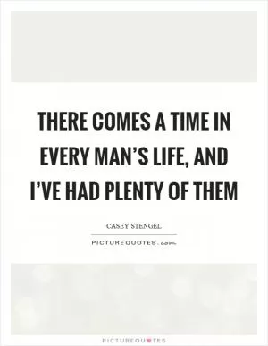 There comes a time in every man’s life, and I’ve had plenty of them Picture Quote #1