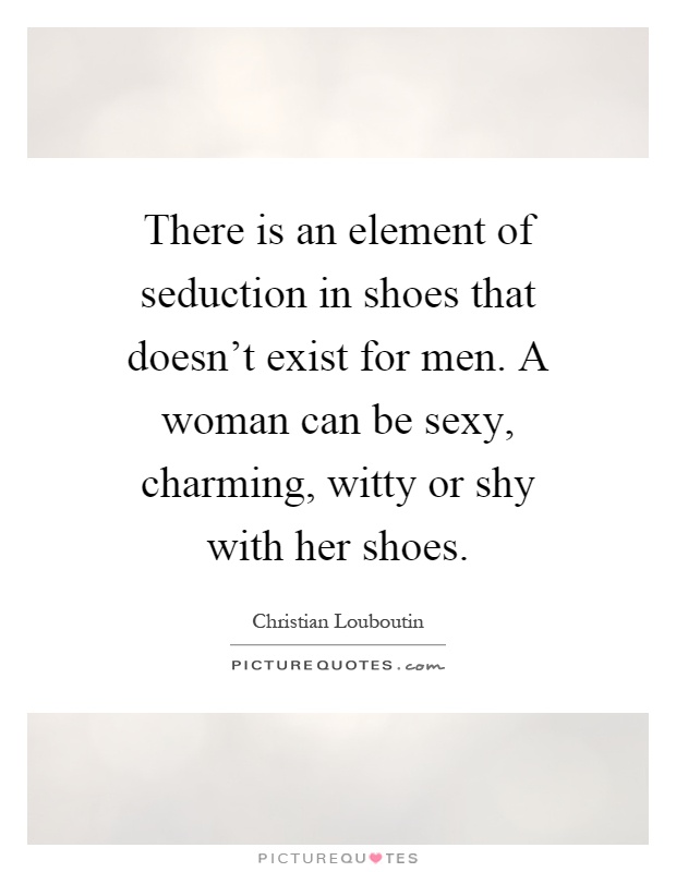There is an element of seduction in shoes that doesn't exist for men. A woman can be sexy, charming, witty or shy with her shoes Picture Quote #1