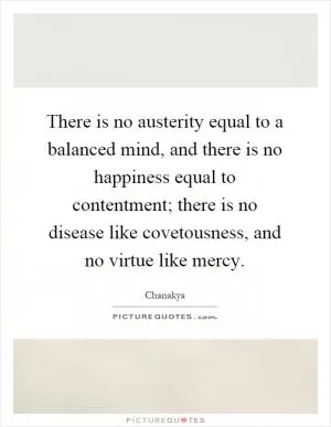 There is no austerity equal to a balanced mind, and there is no happiness equal to contentment; there is no disease like covetousness, and no virtue like mercy Picture Quote #1
