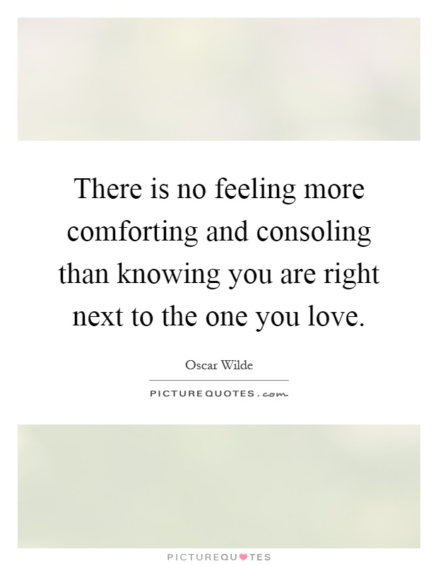 There is no feeling more comforting and consoling than knowing you are right next to the one you love Picture Quote #1