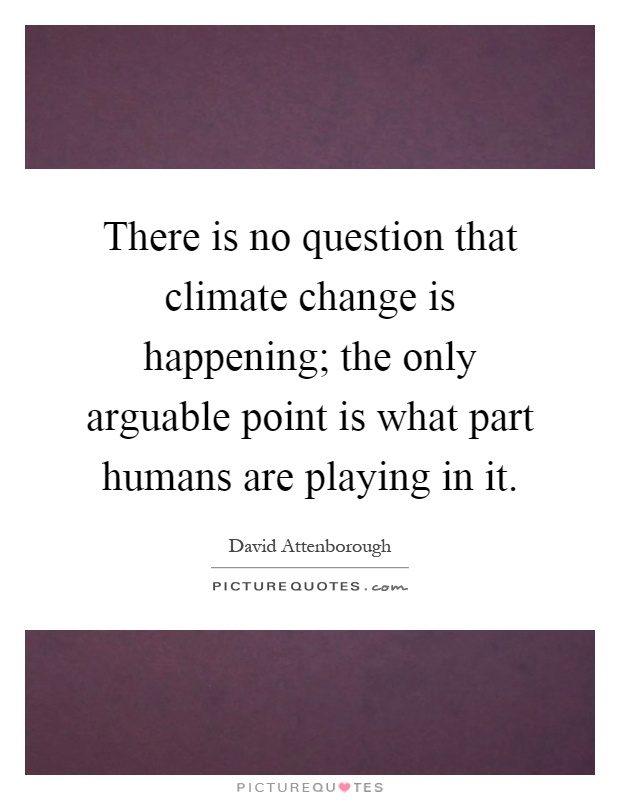There is no question that climate change is happening; the only arguable point is what part humans are playing in it Picture Quote #1