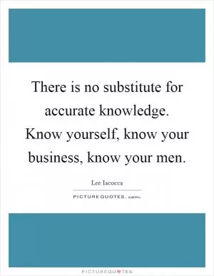 There is no substitute for accurate knowledge. Know yourself, know your business, know your men Picture Quote #1