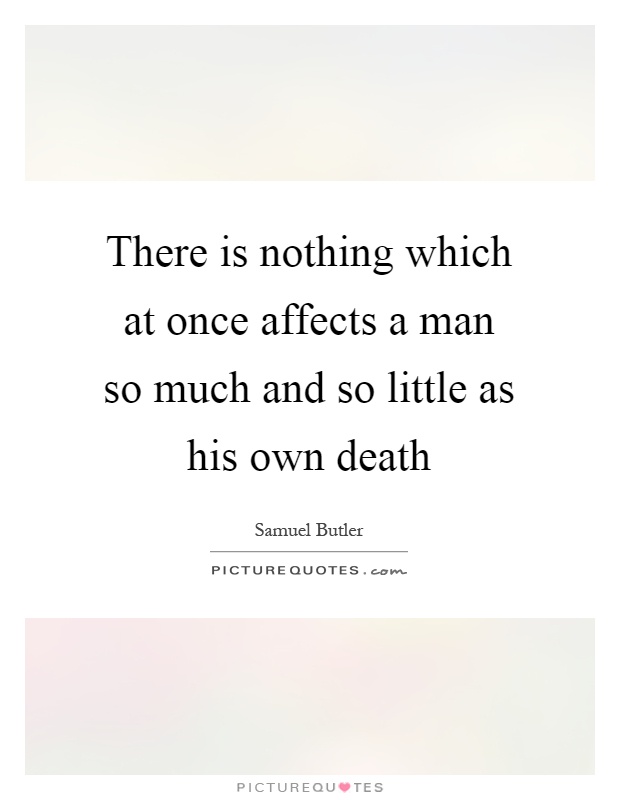There is nothing which at once affects a man so much and so little as his own death Picture Quote #1