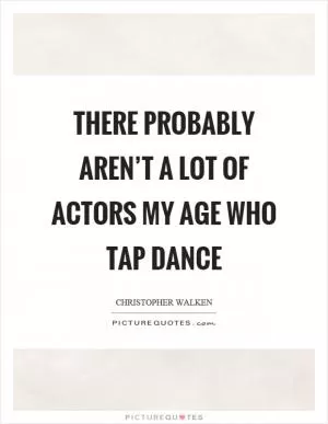 There probably aren’t a lot of actors my age who tap dance Picture Quote #1