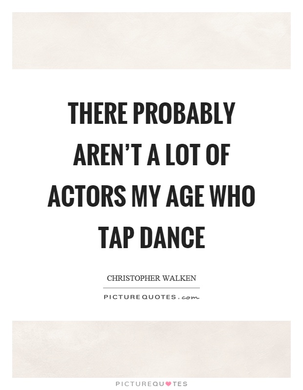 There probably aren't a lot of actors my age who tap dance Picture Quote #1