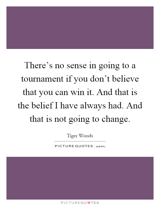 There's no sense in going to a tournament if you don't believe that you can win it. And that is the belief I have always had. And that is not going to change Picture Quote #1