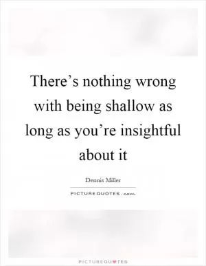 There’s nothing wrong with being shallow as long as you’re insightful about it Picture Quote #1