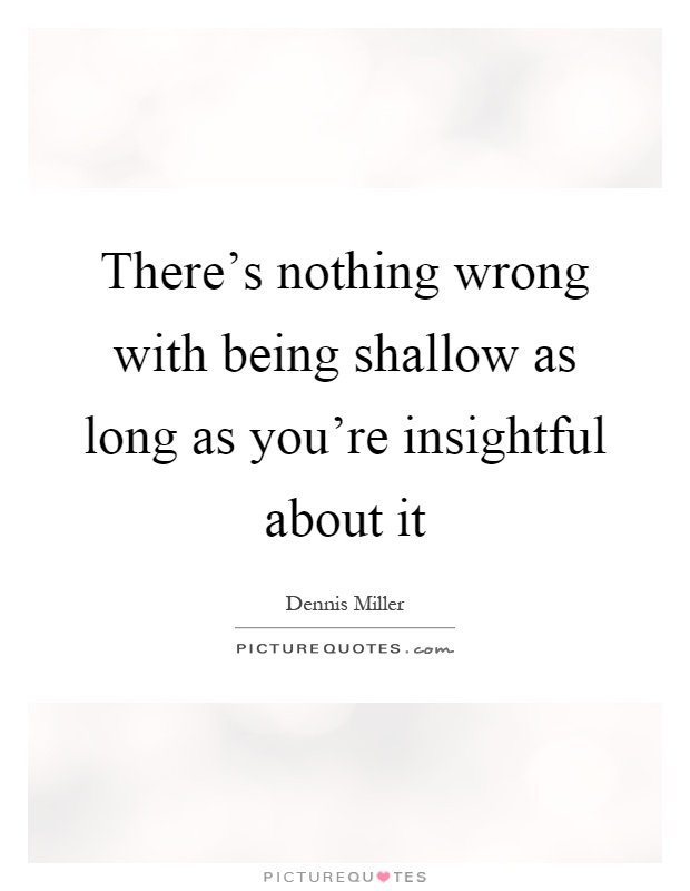 There's nothing wrong with being shallow as long as you're insightful about it Picture Quote #1