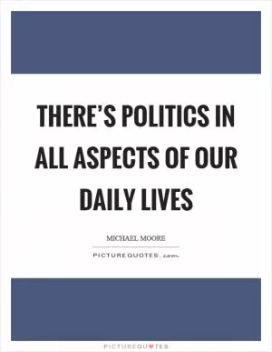 There’s politics in all aspects of our daily lives Picture Quote #1