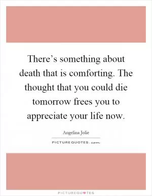 There’s something about death that is comforting. The thought that you could die tomorrow frees you to appreciate your life now Picture Quote #1