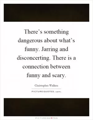 There’s something dangerous about what’s funny. Jarring and disconcerting. There is a connection between funny and scary Picture Quote #1