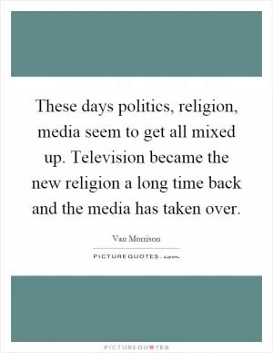 These days politics, religion, media seem to get all mixed up. Television became the new religion a long time back and the media has taken over Picture Quote #1