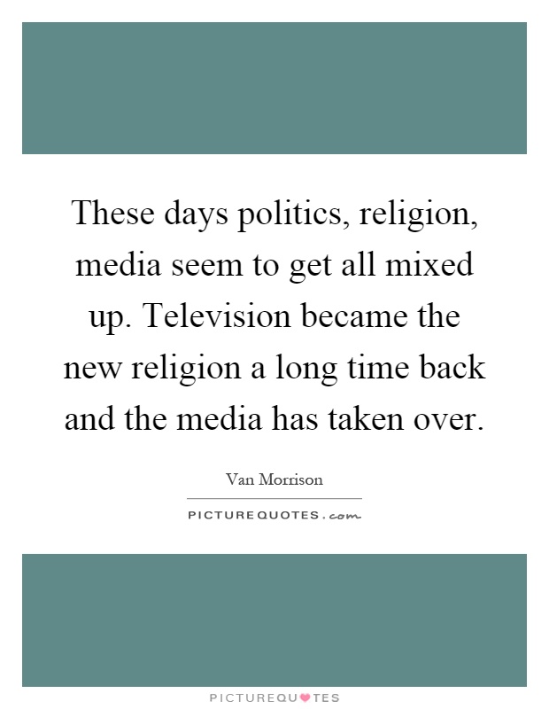 These days politics, religion, media seem to get all mixed up. Television became the new religion a long time back and the media has taken over Picture Quote #1
