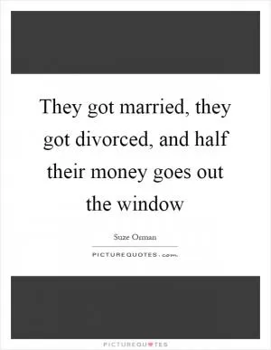 They got married, they got divorced, and half their money goes out the window Picture Quote #1