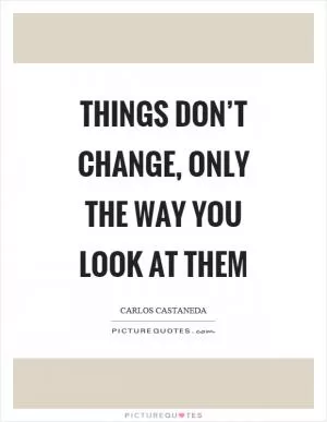 Things don’t change, only the way you look at them Picture Quote #1